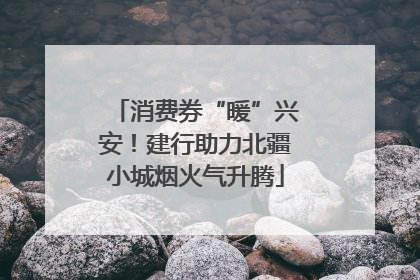 消费券“暖”兴安！建行助力北疆小城烟火气升腾