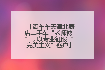 淘车车天津北辰店二手车“老师傅”，以专业征服“完美主义”客户