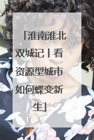 淮南淮北双城记丨看资源型城市如何蝶变新生
