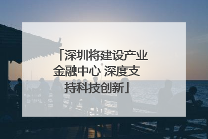 深圳将建设产业金融中心 深度支持科技创新