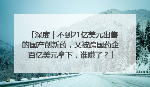 深度｜不到21亿美元出售的国产创新药，又被跨国药企百亿美元拿下，谁赚了？