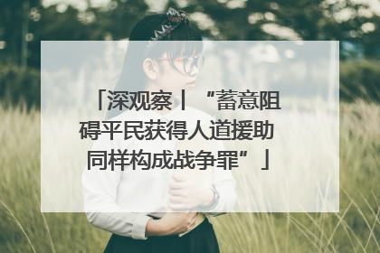 深观察丨“蓄意阻碍平民获得人道援助同样构成战争罪”