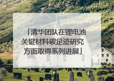 清华团队在锂电池关键材料碳足迹研究方面取得系列进展