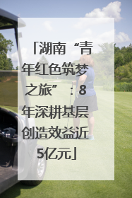 湖南“青年红色筑梦之旅”：8年深耕基层创造效益近5亿元