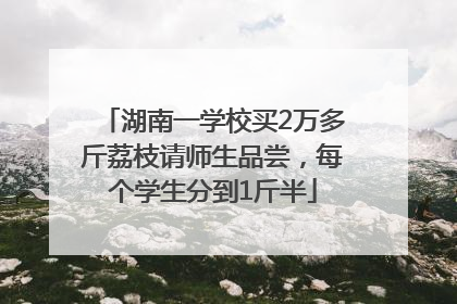 湖南一学校买2万多斤荔枝请师生品尝，每个学生分到1斤半