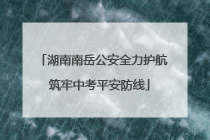 湖南南岳公安全力护航 筑牢中考平安防线