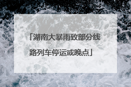 湖南大暴雨致部分线路列车停运或晚点