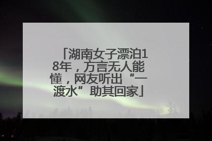湖南女子漂泊18年，方言无人能懂，网友听出“一渡水”助其回家