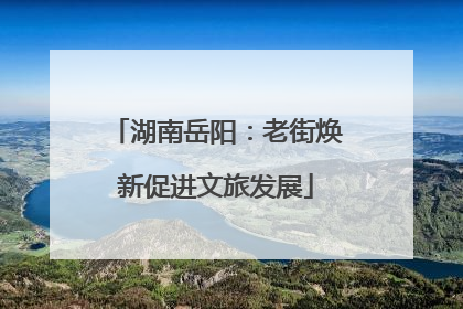 湖南岳阳：老街焕新促进文旅发展