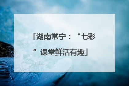 湖南常宁：“七彩”课堂鲜活有趣