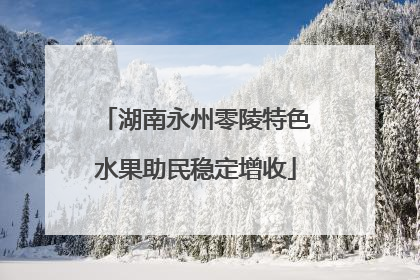 湖南永州零陵特色水果助民稳定增收
