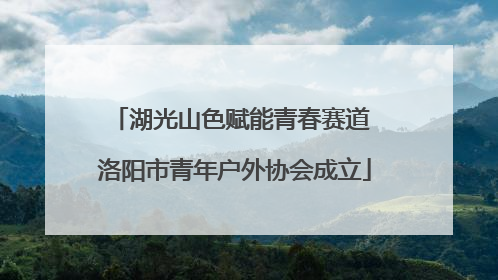 湖光山色赋能青春赛道 洛阳市青年户外协会成立
