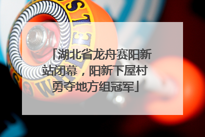 湖北省龙舟赛阳新站闭幕，阳新下屋村勇夺地方组冠军