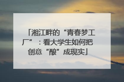 湘江畔的“青春梦工厂”：看大学生如何把创意“酿”成现实