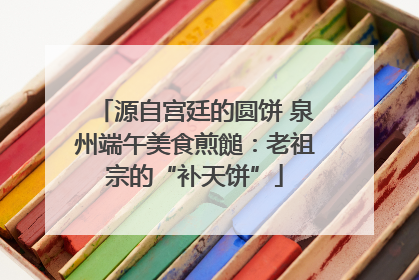 源自宫廷的圆饼 泉州端午美食煎䭔：老祖宗的“补天饼”