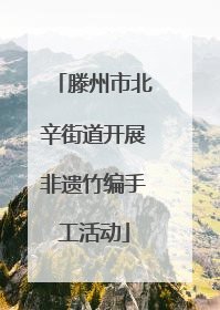 滕州市北辛街道开展非遗竹编手工活动