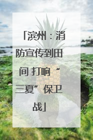 滨州：消防宣传到田间 打响“三夏”保卫战