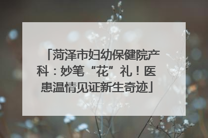菏泽市妇幼保健院产科：妙笔“花”礼！医患温情见证新生奇迹