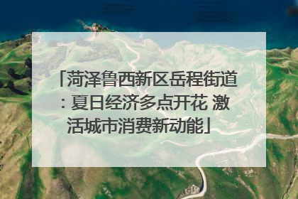 菏泽鲁西新区岳程街道：夏日经济多点开花 激活城市消费新动能