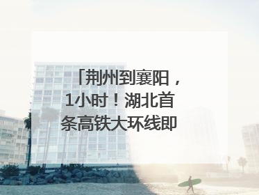 荆州到襄阳，1小时！湖北首条高铁大环线即将“画圆”