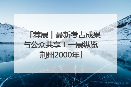 荐展｜最新考古成果与公众共享！一展纵览荆州2000年