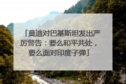莫迪对巴基斯坦发出严厉警告：要么和平共处，要么面对印度子弹