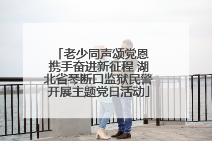 老少同声颂党恩 携手奋进新征程 湖北省琴断口监狱民警开展主题党日活动