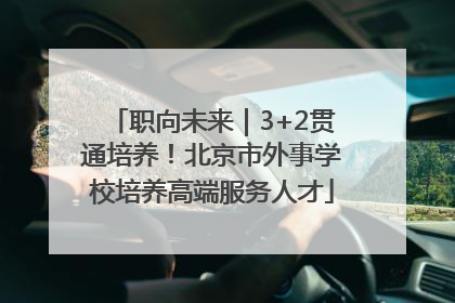 职向未来｜3+2贯通培养！北京市外事学校培养高端服务人才
