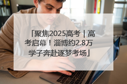 聚焦2025高考｜高考启幕！淄博约2.8万学子奔赴逐梦考场