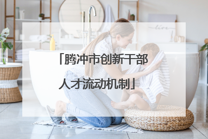 腾冲市创新干部人才流动机制