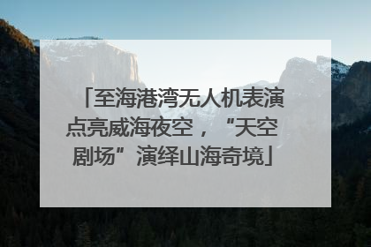 至海港湾无人机表演点亮威海夜空，“天空剧场”演绎山海奇境
