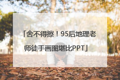 舍不得擦！95后地理老师徒手画图堪比PPT