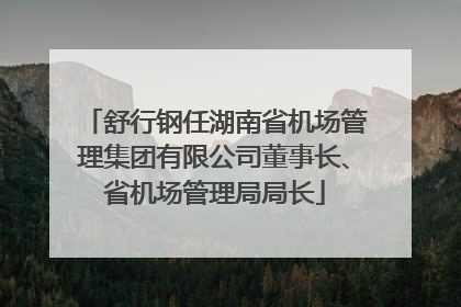 舒行钢任湖南省机场管理集团有限公司董事长、省机场管理局局长