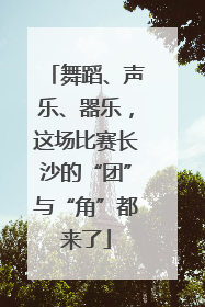 舞蹈、声乐、器乐，这场比赛长沙的“团”与“角”都来了
