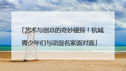 艺术与创意的奇妙碰撞！杭城青少年们与动漫名家面对面