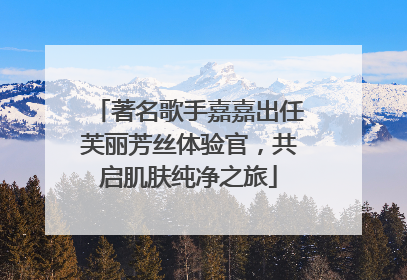 著名歌手嘉嘉出任芙丽芳丝体验官，共启肌肤纯净之旅