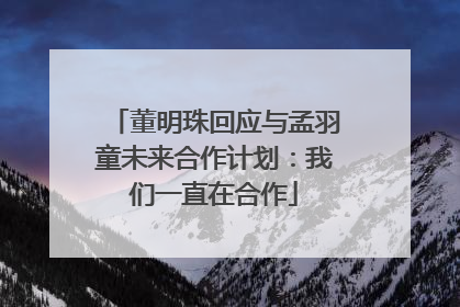 董明珠回应与孟羽童未来合作计划：我们一直在合作