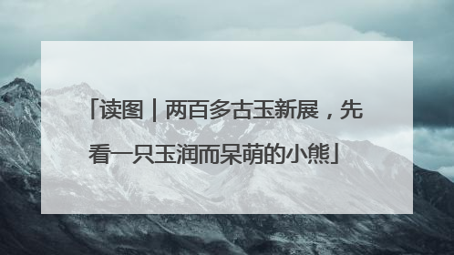 读图｜两百多古玉新展，先看一只玉润而呆萌的小熊