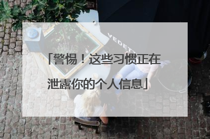 警惕！这些习惯正在泄露你的个人信息
