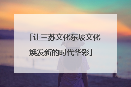 让三苏文化东坡文化焕发新的时代华彩