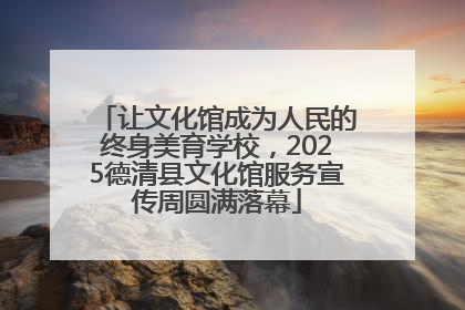 让文化馆成为人民的终身美育学校，2025德清县文化馆服务宣传周圆满落幕