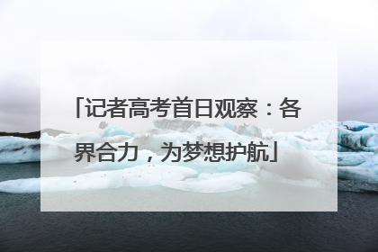 记者高考首日观察：各界合力，为梦想护航