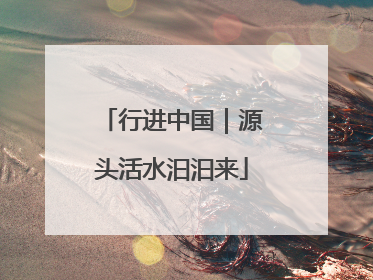 行进中国｜源头活水汩汩来
