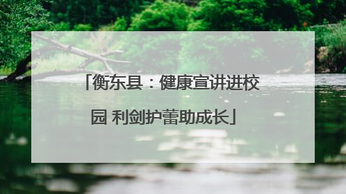 衡东县：健康宣讲进校园 利剑护蕾助成长