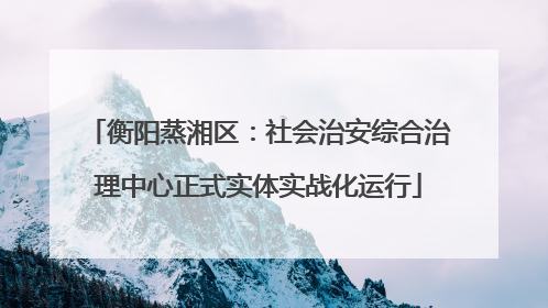 衡阳蒸湘区：社会治安综合治理中心正式实体实战化运行