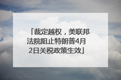 裁定越权，美联邦法院阻止特朗普4月2日关税政策生效