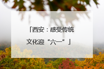 西安：感受传统文化迎“六一”