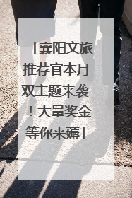 襄阳文旅推荐官本月双主题来袭！大量奖金等你来薅