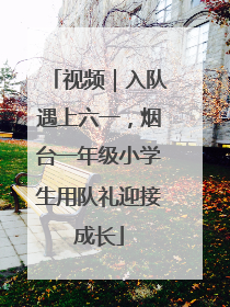视频｜入队遇上六一，烟台一年级小学生用队礼迎接成长