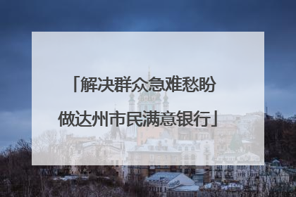 解决群众急难愁盼 做达州市民满意银行